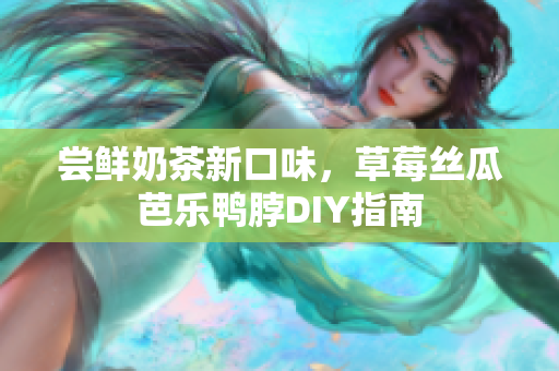 尝鲜奶茶新口味，草莓丝瓜芭乐鸭脖DIY指南