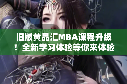 旧版黄品汇MBA课程升级！全新学习体验等你来体验
