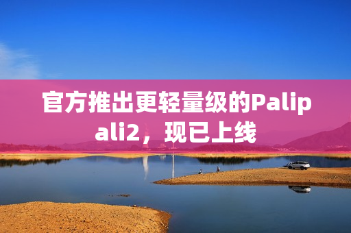 官方推出更轻量级的Palipali2，现已上线
