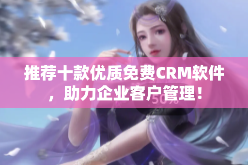 推荐十款优质免费CRM软件，助力企业客户管理！