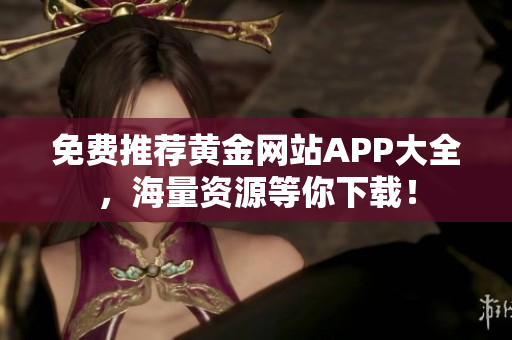 免费推荐黄金网站APP大全，海量资源等你下载！