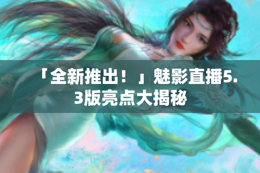 「全新推出！」魅影直播5.3版亮点大揭秘