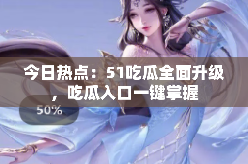 今日热点：51吃瓜全面升级，吃瓜入口一键掌握