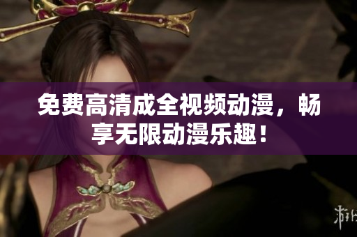 免费高清成全视频动漫，畅享无限动漫乐趣！