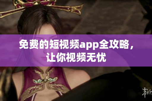 免费的短视频app全攻略，让你视频无忧