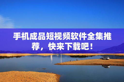 手机成品短视频软件全集推荐，快来下载吧！