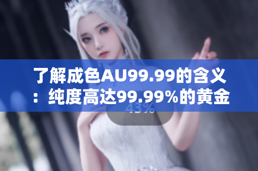 了解成色AU99.99的含义：纯度高达99.99%的黄金是什么