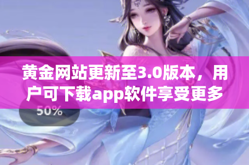 黄金网站更新至3.0版本，用户可下载app软件享受更多功能