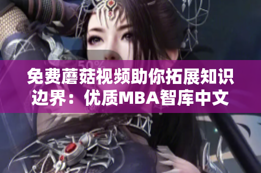 免费蘑菇视频助你拓展知识边界：优质MBA智库中文资源免费取！