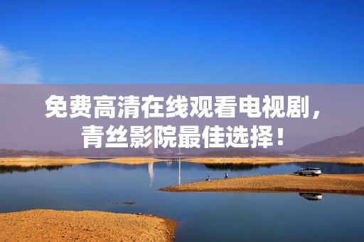 免费高清在线观看电视剧，青丝影院最佳选择！
