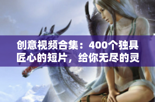 创意视频合集：400个独具匠心的短片，给你无尽的灵感