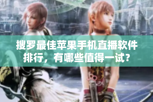 搜罗最佳苹果手机直播软件排行，有哪些值得一试？