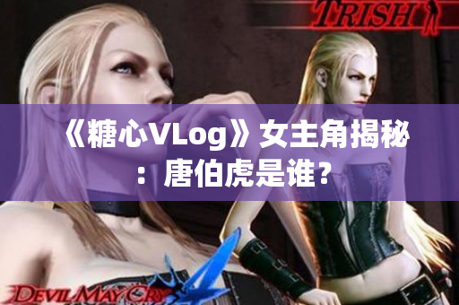 《糖心VLog》女主角揭秘：唐伯虎是谁？