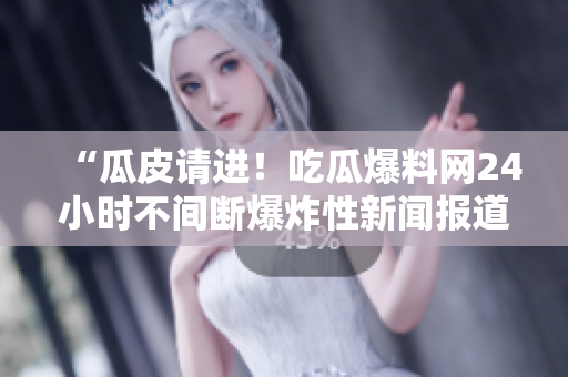 “瓜皮请进！吃瓜爆料网24小时不间断爆炸性新闻报道！”