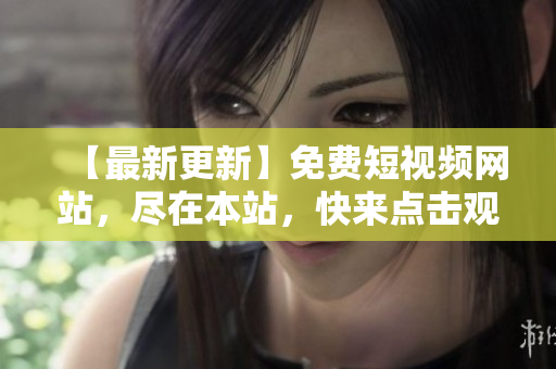 【最新更新】免费短视频网站，尽在本站，快来点击观看！