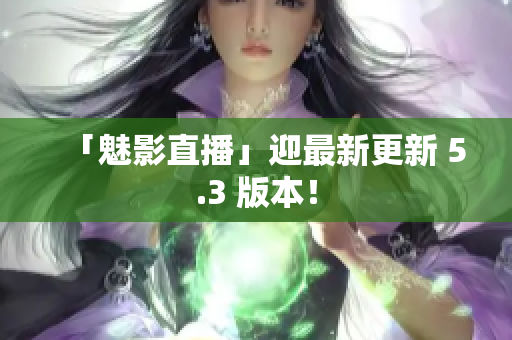 「魅影直播」迎最新更新 5.3 版本！