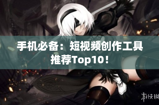手机必备：短视频创作工具推荐Top10！