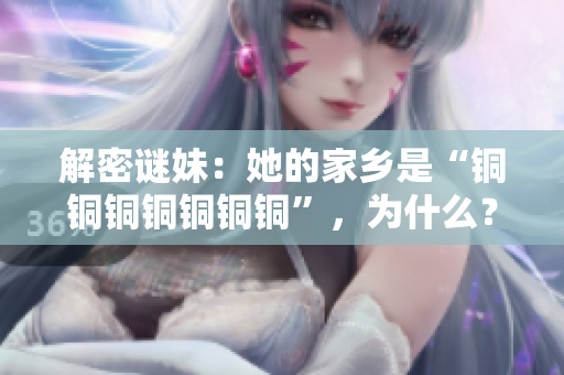 解密谜妹：她的家乡是“铜铜铜铜铜铜铜”，为什么？