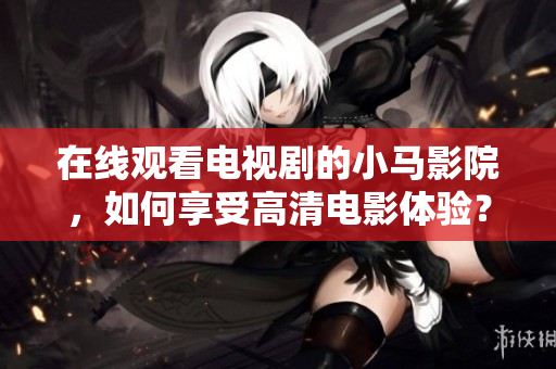 在线观看电视剧的小马影院，如何享受高清电影体验？