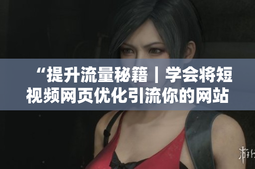 “提升流量秘籍｜学会将短视频网页优化引流你的网站”