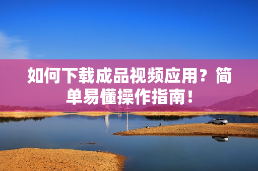 如何下载成品视频应用？简单易懂操作指南！