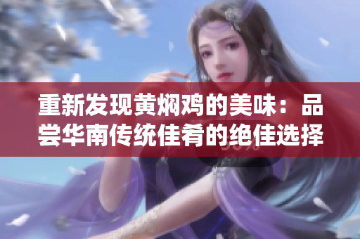 重新发现黄焖鸡的美味：品尝华南传统佳肴的绝佳选择