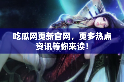 吃瓜网更新官网，更多热点资讯等你来读！