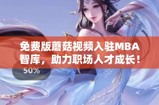 免费版蘑菇视频入驻MBA智库，助力职场人才成长！