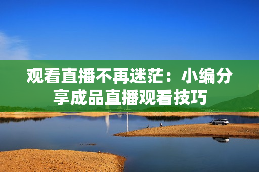 观看直播不再迷茫：小编分享成品直播观看技巧