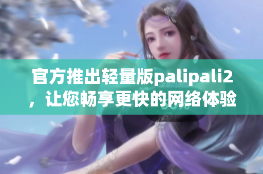 官方推出轻量版palipali2，让您畅享更快的网络体验