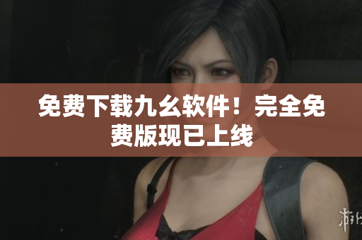 免费下载九幺软件！完全免费版现已上线