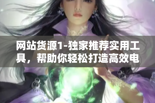 网站货源1-独家推荐实用工具，帮助你轻松打造高效电商！