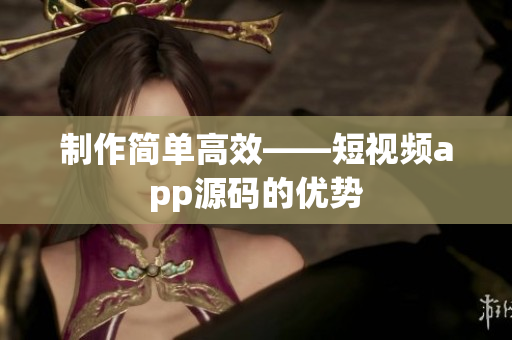 制作简单高效——短视频app源码的优势
