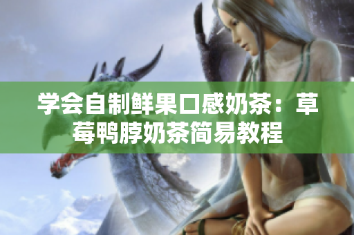 学会自制鲜果口感奶茶：草莓鸭脖奶茶简易教程