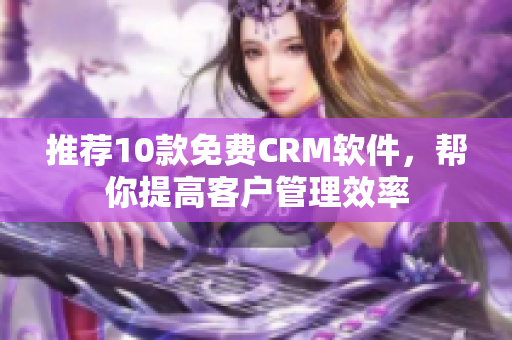 推荐10款免费CRM软件，帮你提高客户管理效率