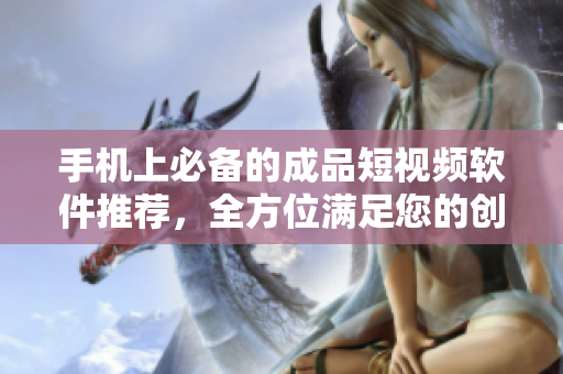 手机上必备的成品短视频软件推荐，全方位满足您的创作欲望