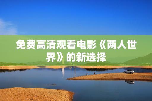 免费高清观看电影《两人世界》的新选择