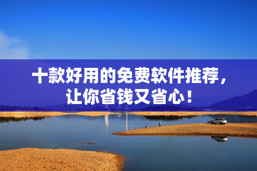 十款好用的免费软件推荐，让你省钱又省心！