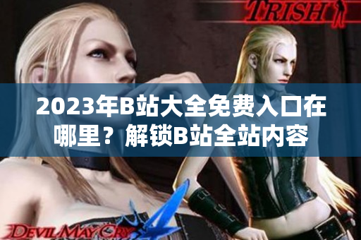 2023年B站大全免费入口在哪里？解锁B站全站内容