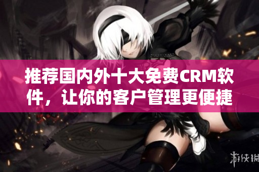 推荐国内外十大免费CRM软件，让你的客户管理更便捷