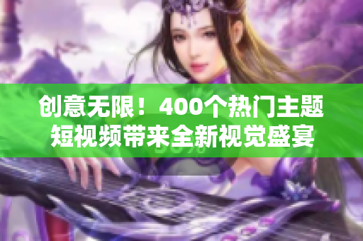 创意无限！400个热门主题短视频带来全新视觉盛宴