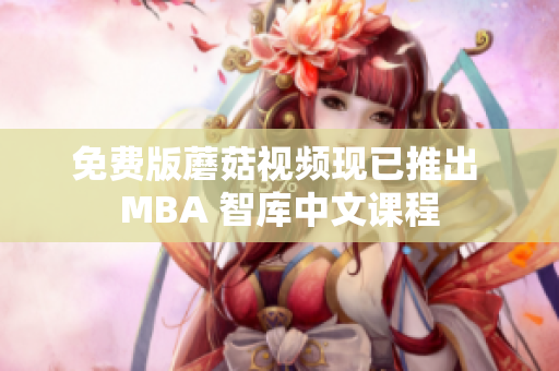 免费版蘑菇视频现已推出 MBA 智库中文课程