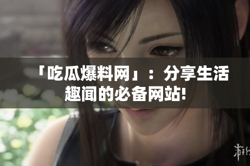 「吃瓜爆料网」：分享生活趣闻的必备网站!