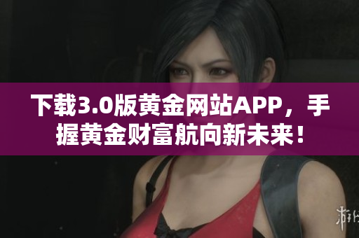 下载3.0版黄金网站APP，手握黄金财富航向新未来！