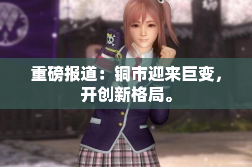 重磅报道：铜市迎来巨变，开创新格局。