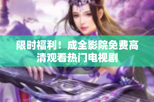 限时福利！成全影院免费高清观看热门电视剧