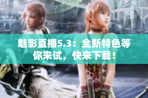 魅影直播5.3：全新特色等你来试，快来下载！