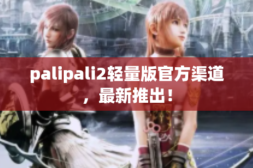 palipali2轻量版官方渠道，最新推出！