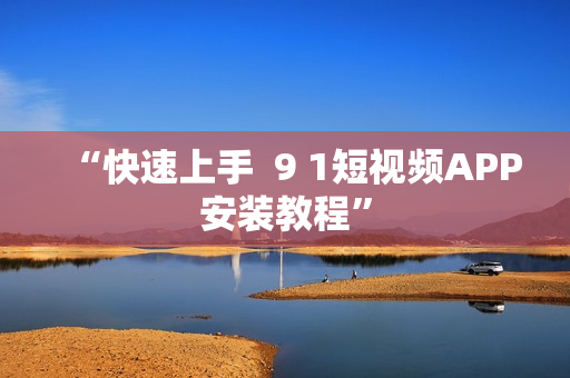 “快速上手  9 1短视频APP安装教程”