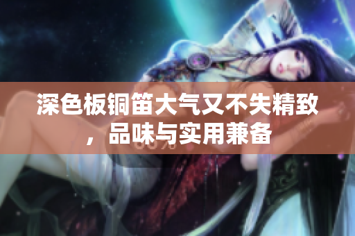 深色板铜笛大气又不失精致，品味与实用兼备